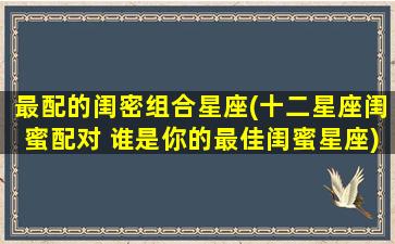 最配的闺密组合星座(十二星座闺蜜配对 谁是你的最佳闺蜜星座)